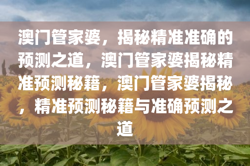 澳门管家婆，揭秘精准准确的预测之道，澳门管家婆揭秘精准预测秘籍，澳门管家婆揭秘，精准预测秘籍与准确预测之道