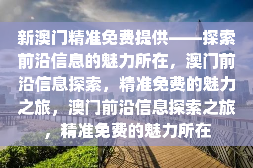 新澳门精准免费提供——探索前沿信息的魅力所在，澳门前沿信息探索，精准免费的魅力之旅，澳门前沿信息探索之旅，精准免费的魅力所在
