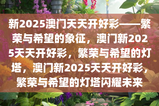 新2025澳门天天开好彩——繁荣与希望的象征，澳门新2025天天开好彩，繁荣与希望的灯塔，澳门新2025天天开好彩，繁荣与希望的灯塔闪耀未来