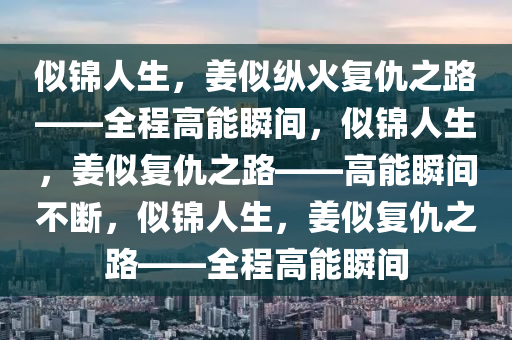似锦人生，姜似纵火复仇之路——全程高能瞬间，似锦人生，姜似复仇之路——高能瞬间不断，似锦人生，姜似复仇之路——全程高能瞬间