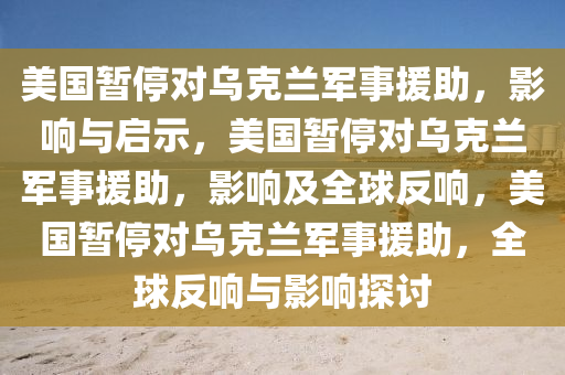 美国暂停对乌克兰军事援助，影响与启示，美国暂停对乌克兰军事援助，影响及全球反响，美国暂停对乌克兰军事援助，全球反响与影响探讨