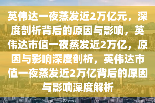 英伟达一夜蒸发近2万亿元，深度剖析背后的原因与影响，英伟达市值一夜蒸发近2万亿，原因与影响深度剖析，英伟达市值一夜蒸发近2万亿背后的原因与影响深度解析
