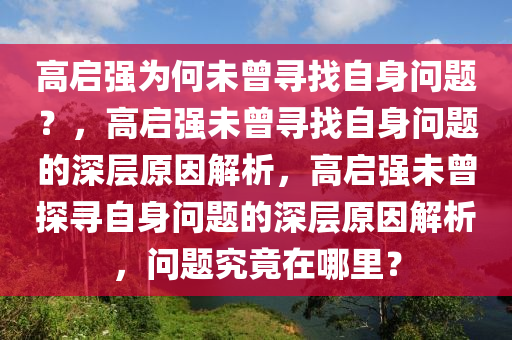 高启强为何未曾寻找自身问题？，高启强未曾寻找自身问题的深层原因解析，高启强未曾探寻自身问题的深层原因解析，问题究竟在哪里？