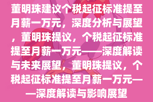 董明珠建议个税起征标准提至月薪一万元，深度分析与展望，董明珠提议，个税起征标准提至月薪一万元——深度解读与未来展望，董明珠提议，个税起征标准提至月薪一万元——深度解读与影响展望