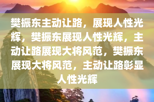 樊振东主动让路，展现人性光辉，樊振东展现人性光辉，主动让路展现大将风范，樊振东展现大将风范，主动让路彰显人性光辉