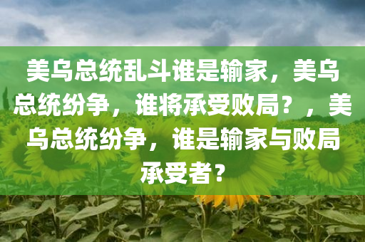 美乌总统乱斗谁是输家，美乌总统纷争，谁将承受败局？，美乌总统纷争，谁是输家与败局承受者？