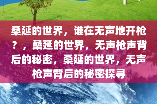 桑延的世界，谁在无声地开枪？，桑延的世界，无声枪声背后的秘密，桑延的世界，无声枪声背后的秘密探寻