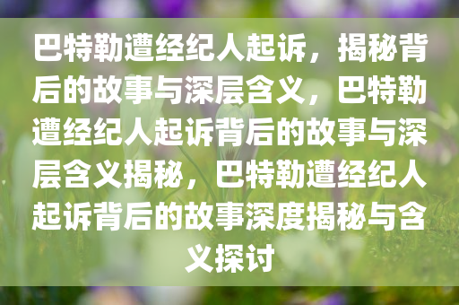 巴特勒遭经纪人起诉，揭秘背后的故事与深层含义，巴特勒遭经纪人起诉背后的故事与深层含义揭秘，巴特勒遭经纪人起诉背后的故事深度揭秘与含义探讨今晚必出三肖2025_2025新澳门精准免费提供·精确判断