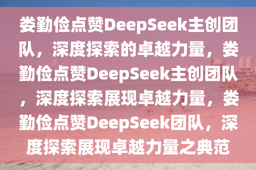 娄勤俭点赞DeepSeek主创团队，深度探索的卓越力量，娄勤俭点赞DeepSeek主创团队，深度探索展现卓越力量，娄勤俭点赞DeepSeek团队，深度探索展现卓越力量之典范