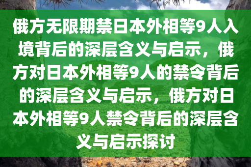 俄方无限期禁日本外相等9人入境背后的深层含义与启示，俄方对日本外相等9人的禁令背后的深层含义与启示，俄方对日本外相等9人禁令背后的深层含义与启示探讨