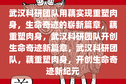 武汉科研团队用藕实现重塑肉身，生命奇迹的崭新篇章，藕重塑肉身，武汉科研团队开创生命奇迹新篇章，武汉科研团队，藕重塑肉身，开创生命奇迹新纪元