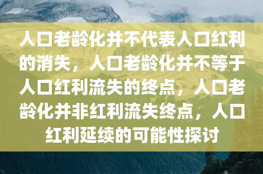 人口老龄化并不代表人口红利的消失，人口老龄化并不等于人口红利流失的终点，人口老龄化并非红利流失终点，人口红利延续的可能性探讨