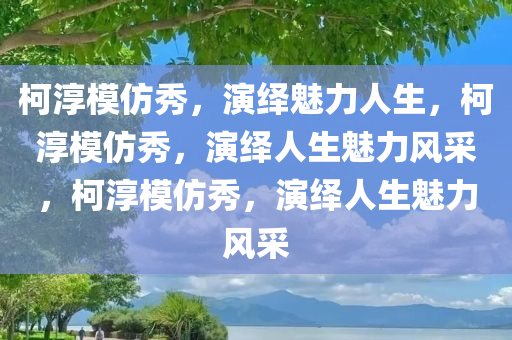 柯淳模仿秀，演绎魅力人生，柯淳模仿秀，演绎人生魅力风采，柯淳模仿秀，演绎人生魅力风采