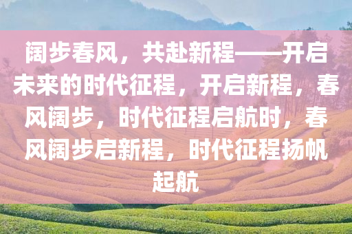 阔步春风，共赴新程——开启未来的时代征程，开启新程，春风阔步，时代征程启航时，春风阔步启新程，时代征程扬帆起航