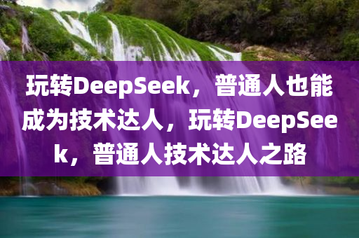 玩转DeepSeek，普通人也能成为技术达人，玩转DeepSeek，普通人技术达人之路