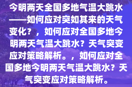 今明两天全国多地气温大跳水——如何应对突如其来的天气变化？，如何应对全国多地今明两天气温大跳水？天气突变应对策略解析。，如何应对全国多地今明两天气温大跳水？天气突变应对策略解析。