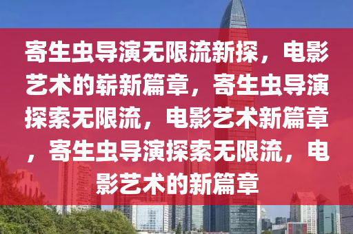 寄生虫导演无限流新探，电影艺术的崭新篇章，寄生虫导演探索无限流，电影艺术新篇章，寄生虫导演探索无限流，电影艺术的新篇章