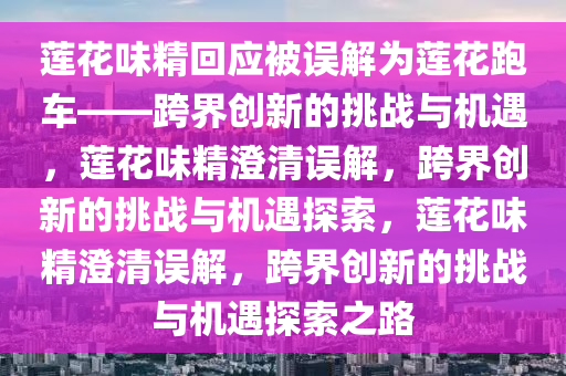 莲花味精回应被误解为莲花跑车——跨界创新的挑战与机遇，莲花味精澄清误解，跨界创新的挑战与机遇探索，莲花味精澄清误解，跨界创新的挑战与机遇探索之路
