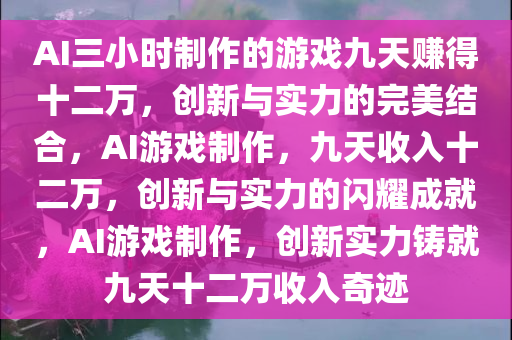 AI三小时制作的游戏九天赚得十二万，创新与实力的完美结合，AI游戏制作，九天收入十二万，创新与实力的闪耀成就，AI游戏制作，创新实力铸就九天十二万收入奇迹