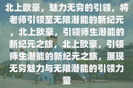 北上欧豪，魅力无穷的引领，将老师引领至无限潜能的新纪元，北上欧豪，引领师生潜能的新纪元之旅，北上欧豪，引领师生潜能的新纪元之旅，展现无穷魅力与无限潜能的引领力量