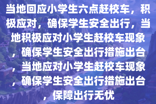 当地回应小学生六点赶校车，积极应对，确保学生安全出行，当地积极应对小学生赶校车现象，确保学生安全出行措施出台，当地应对小学生赶校车现象，确保学生安全出行措施出台，保障出行无忧