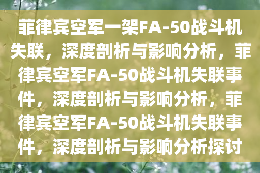 菲律宾空军一架FA-50战斗机失联，深度剖析与影响分析，菲律宾空军FA-50战斗机失联事件，深度剖析与影响分析，菲律宾空军FA-50战斗机失联事件，深度剖析与影响分析探讨