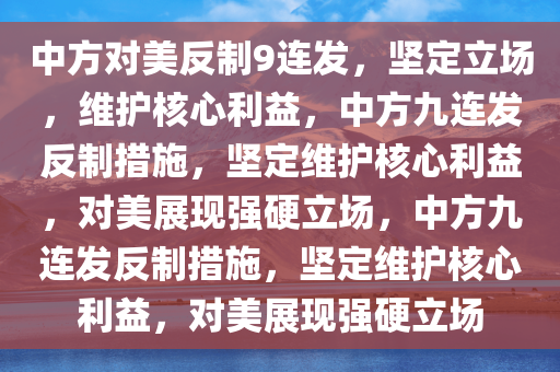 中方对美反制9连发，坚定立场，维护核心利益，中方九连发反制措施，坚定维护核心利益，对美展现强硬立场，中方九连发反制措施，坚定维护核心利益，对美展现强硬立场