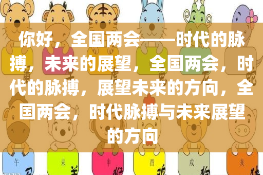 你好，全国两会——时代的脉搏，未来的展望，全国两会，时代的脉搏，展望未来的方向，全国两会，时代脉搏与未来展望的方向