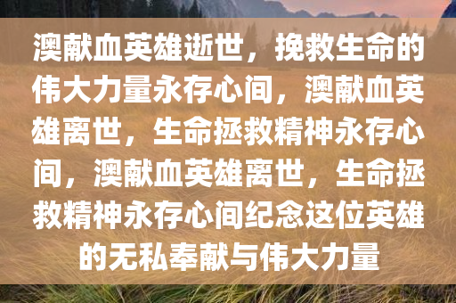 澳献血英雄逝世，挽救生命的伟大力量永存心间，澳献血英雄离世，生命拯救精神永存心间，澳献血英雄离世，生命拯救精神永存心间纪念这位英雄的无私奉献与伟大力量