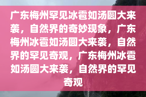 广东梅州罕见冰雹如汤圆大来袭，自然界的奇妙现象，广东梅州冰雹如汤圆大来袭，自然界的罕见奇观，广东梅州冰雹如汤圆大来袭，自然界的罕见奇观