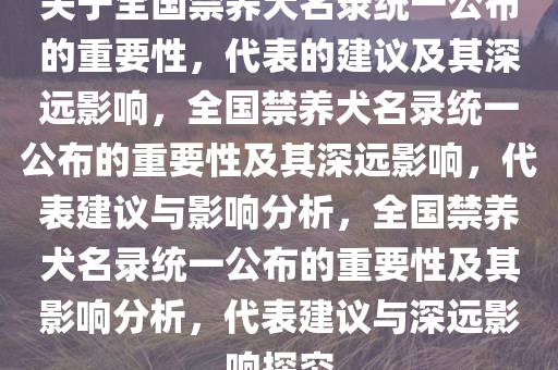 关于全国禁养犬名录统一公布的重要性，代表的建议及其深远影响，全国禁养犬名录统一公布的重要性及其深远影响，代表建议与影响分析，全国禁养犬名录统一公布的重要性及其影响分析，代表建议与深远影响探究