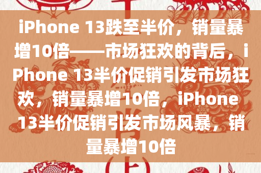 iPhone 13跌至半价，销量暴增10倍——市场狂欢的背后，iPhone 13半价促销引发市场狂欢，销量暴增10倍，iPhone 13半价促销引发市场风暴，销量暴增10今晚必出三肖2025_2025新澳门精准免费提供·精确判断倍