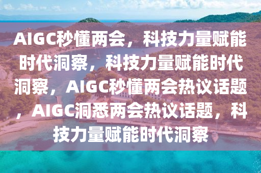 AIGC秒懂两会，科技力量赋能时代洞察，科技力量赋能时代洞察，AIGC秒懂两会热议话题，AIGC洞悉两会热议话题，科技力量赋能时代洞察