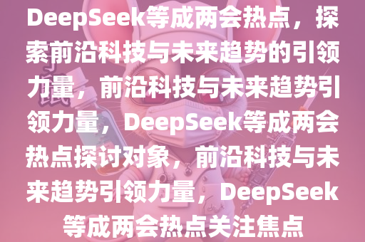 DeepSeek等成两会热点，探索前沿科技与未来趋势的引领力量，前沿科技与未来趋势引领力量，DeepSeek等成两会热点探讨对象，前沿科技与未来趋势引领力量，DeepSeek等成两会热点关注焦点
