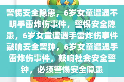 警惕安全隐患，6岁女童遭遇不明手雷炸伤事件，警惕安全隐患，6岁女童遭遇手雷炸伤事件敲响安全警钟，6岁女童遭遇手雷炸伤事件，敲响社会安全警钟，必须警惕安全隐患