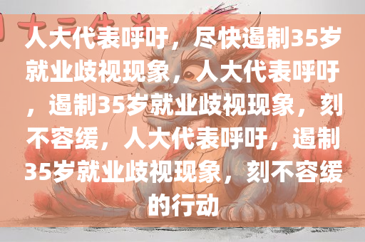 人大代表呼吁，尽快遏制35岁就业歧视现象，人大代表呼吁，遏制35岁就业歧视现象，刻不容缓，人大代表呼吁，遏制35岁就业歧视现象，刻不容缓的行动