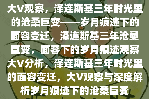 大V观察，泽连斯基三年时光里的沧桑巨变——岁月痕迹下的面容变迁，泽连斯基三年沧桑巨变，面容下的岁月痕迹观察大V分析，泽连斯基三年时光里的面容变迁，大V观察与深度解析岁月痕迹下的沧桑巨变