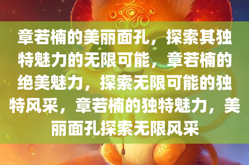 章若楠的美丽面孔，探索其独特魅力的无限可能，章若楠的绝美魅力，探索无限可能的独特风采，章若楠的独特魅力，美丽面孔探索无限风采
