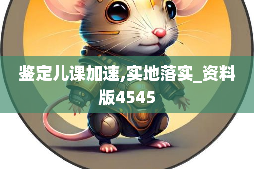 鉴定儿课加速,实地落实_资料版4545