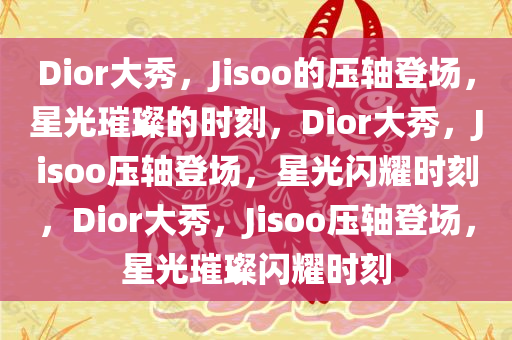Dior大秀，Jisoo的压轴登场，星光璀璨的时刻，Dior大秀，Jisoo压轴登场，星光闪耀时刻，Dior大秀，Jisoo压轴登场，星光璀璨闪耀时刻
