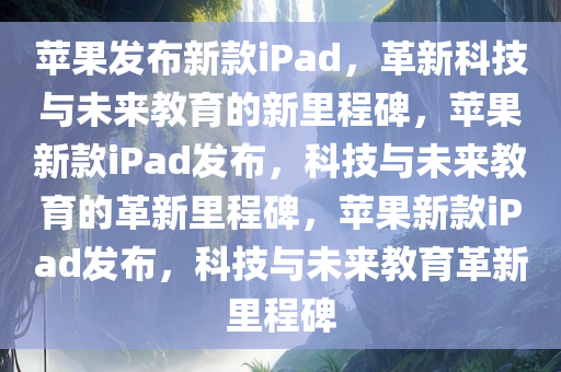 苹果发布新款iPad，革新科技与未来教育的新里程碑，苹果新款iPad发布，科技与未来教育的革新里程碑，苹果新款iPad发布，科技与未来教育革新里程碑