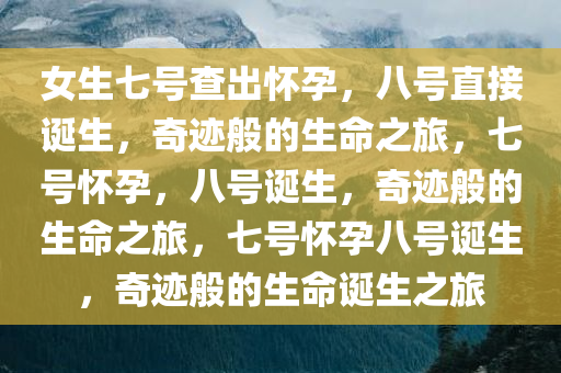 女生七号查出怀孕，八号直接诞生，奇迹般的生命之旅，七号怀孕，八号诞生，奇迹般的生命之旅，七号怀孕八号诞生，奇迹般的生命诞生之旅