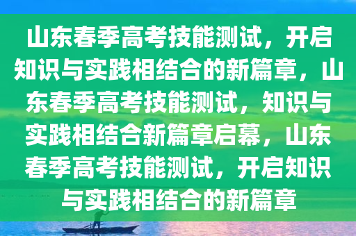 山东春季高考技能测试，开启知识与实践相结合的新篇章，山东春季高考技能测试，知识与实践相结合新篇章启幕，山东春季高考技能测试，开启知识与实践相结合的新篇章