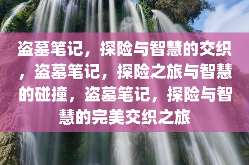 盗墓笔记，探险与智慧的交织，盗墓笔记，探险之旅与智慧的碰撞，盗墓笔记，探险与智慧的完美交织之旅