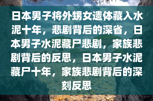日本男子将外甥女遗体藏入水泥十年，悲剧背后的深省，日本男子水泥藏尸悲剧，家族悲剧背后的反思，日本男子水泥藏尸十年，家族悲剧背后的深刻反思