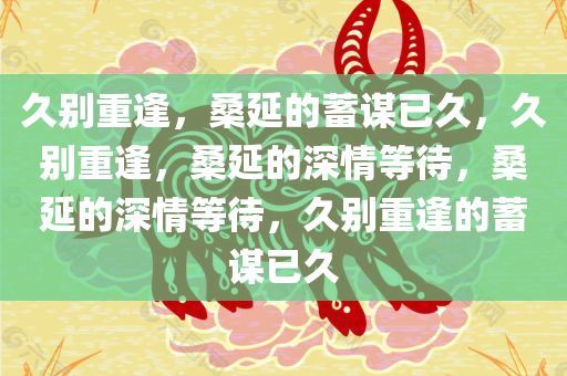 久别重逢，桑延的蓄谋已久，久别重逢，桑延的深情等待，桑延的深情等待，久别重逢的蓄谋已久
