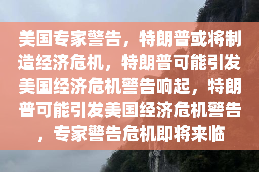 美国专家警告，特朗普或将制造经济危机，特朗普可能引发美国经济危机警告响起，特朗普可能引发美国经济危机警告，专家警告危机即将来临