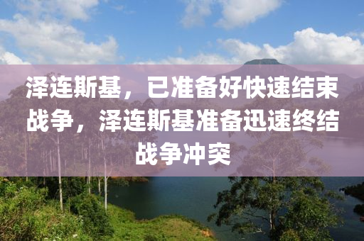 泽连斯基，已准备好快速结束战争，泽连斯基准备迅速终结战争冲突