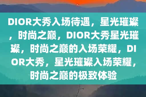 DIOR大秀入场待遇，星光璀璨，时尚之巅，DIOR大秀星光璀璨，时尚之巅的入场荣耀，DIOR大秀，星光璀璨入场荣耀，时尚之巅的极致体验