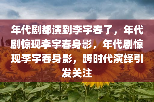 年代剧都演到李宇春了，年代剧惊现李宇春身影，年代剧惊现李宇春身影，跨时代演绎引发关注